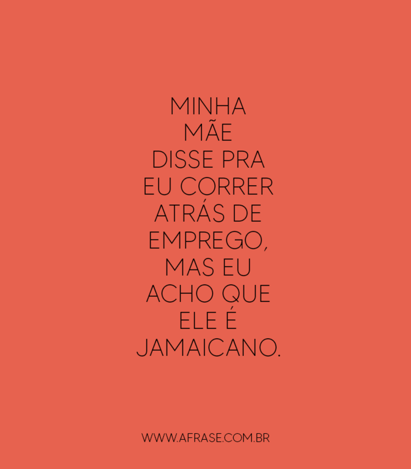 Minha mãe disse pra eu correr atrás de emprego, mas eu acho que... - Frases de Humor.