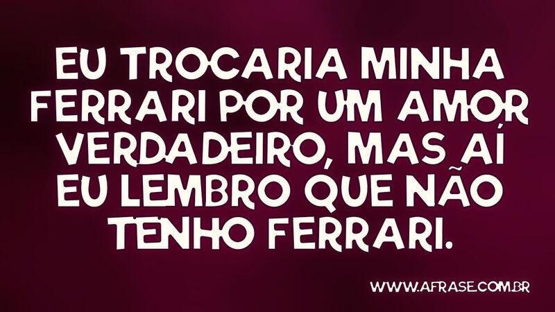 Eu trocaria minha Ferrari por um amor verdadeiro... - Frases de Humor.