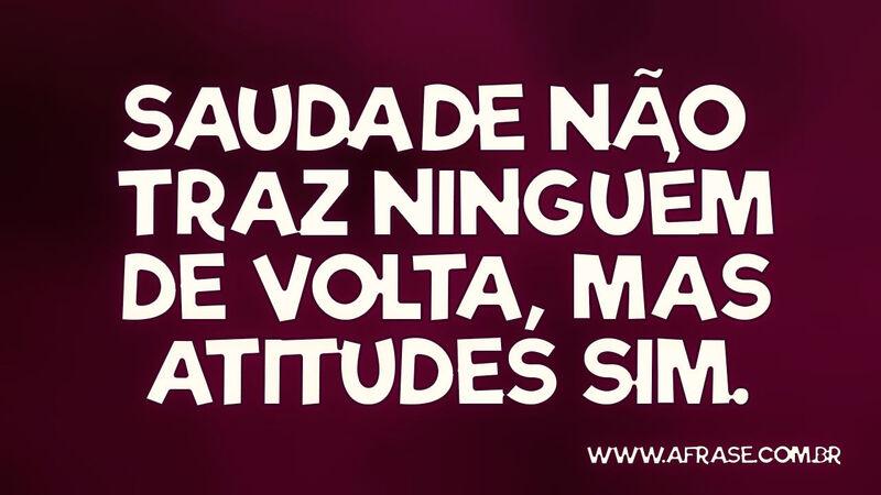 Saudade não traz ninguém de volta, mas atitudes sim.  - Frases de Atitude.