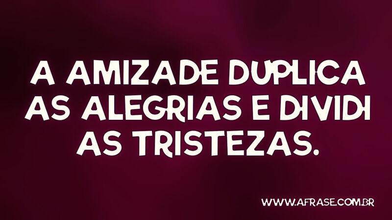 A amizade duplica as alegrias e dividi as tristezas. - Frases de Amizade.