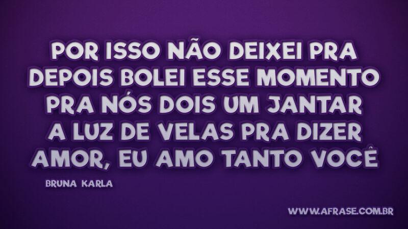 Por isso não deixei pra depois Bolei esse momento... - Frases de Amor.