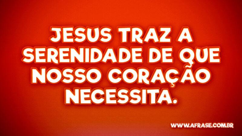 Jesus traz a serenidade de que nosso coração necessita.