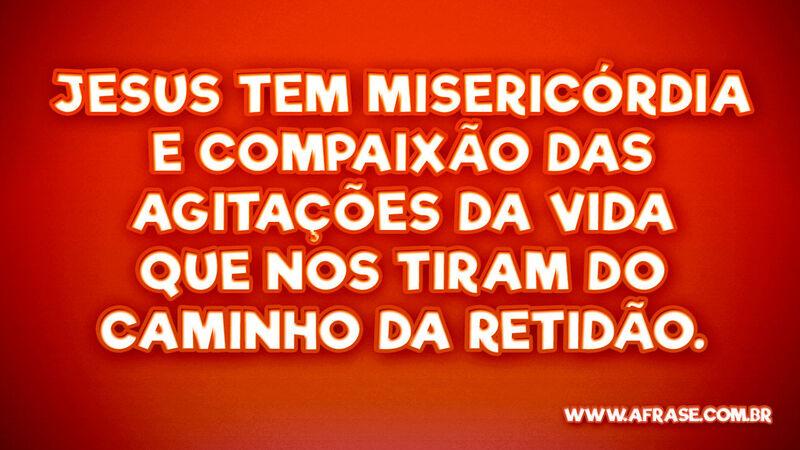 Jesus tem misericórdia e compaixão das agitações... - Frases Religiosas.