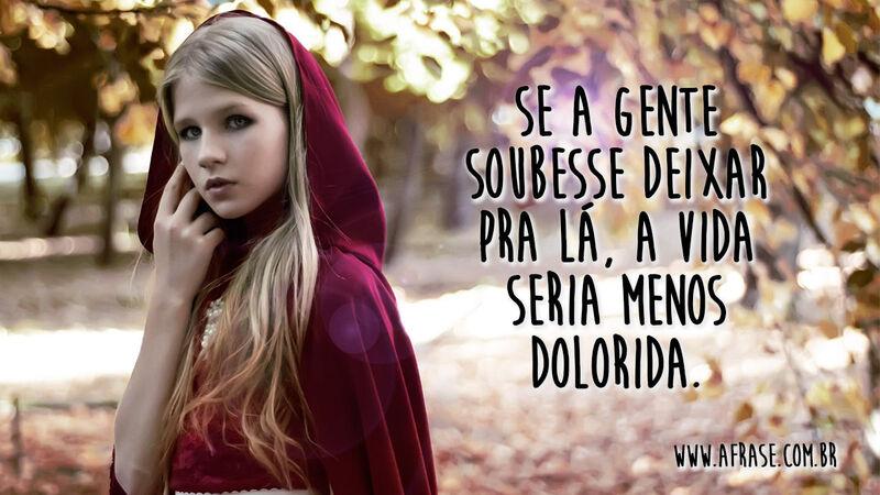 Se a gente soubesse deixar pra lá, a vida seria menos dolorida. - Frases de Vida