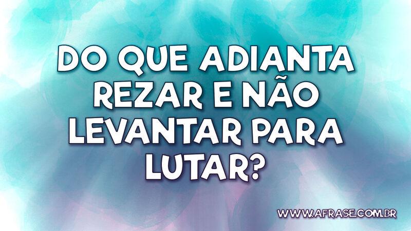 Do que adianta rezar e não levantar para lutar? - Frases de Motivação.