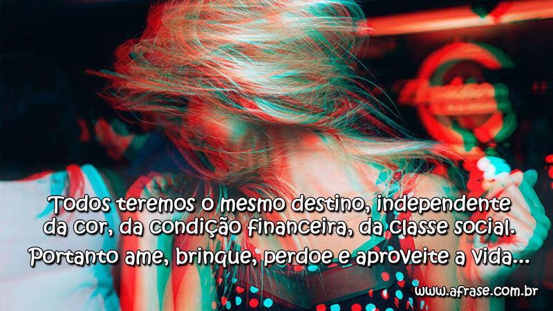 Todos teremos o mesmo destino, independente da cor, da condição financeira... Frases de Vida.