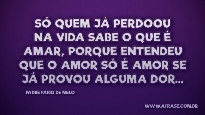 Só quem já perdoou na vida sabe o que é amar... - Frases de Amor.