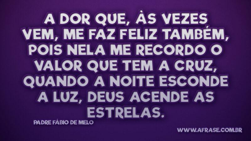 A dor que, às vezes vem, me faz feliz também, pois nela... - Frases Religiosas.