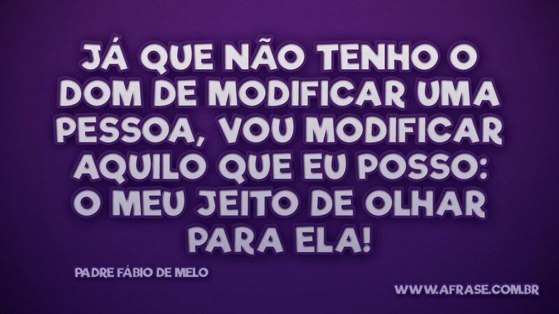 Já que não tenho o dom de modificar uma pessoa.. - Frases de Reflexão.