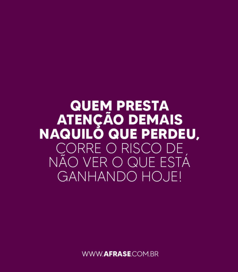 “Quem presta atenção demais naquilo que perdeu, corre o risco de não ver o que está ganhando hoje!” 