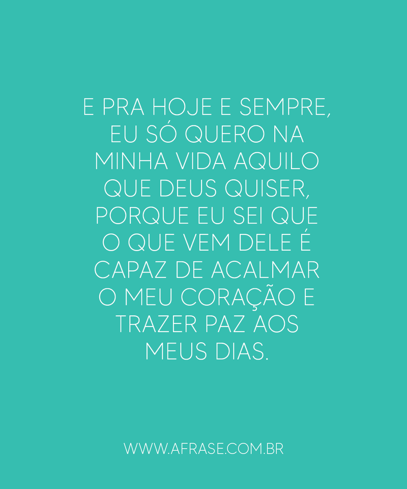 E pra hoje e sempre, eu só quero na minha vida aquilo... - Frases Religiosas.