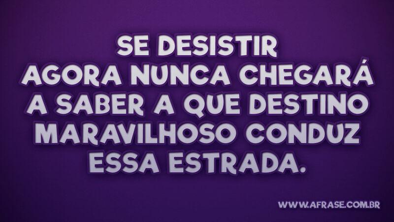 Se desistir agora nunca chegará a saber a que destino... - Frases de Motivação.