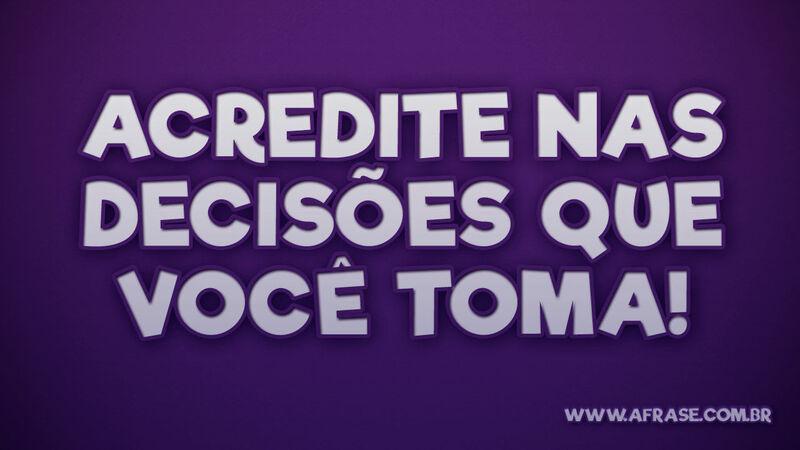 Acredite nas decisões que você toma! - Frases de Atitude.
