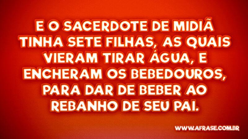 16 E o sacerdote de Midiã tinha sete filhas, as quais vieram tirar água, e encheram os bebedouros, para dar de beber ao rebanho de seu pai.