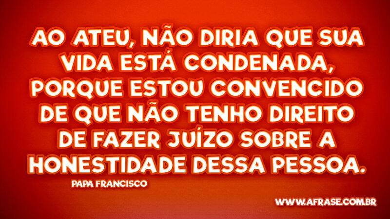 Ao ateu, não diria que sua vida está condenada.... - Frases Religiosas.