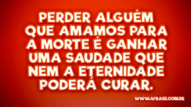 Perder alguém que amamos para a morte é ganhar... - Frases de Saudade.