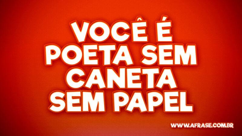 Você é poeta sem caneta sem papel - Frases de Reflexão.