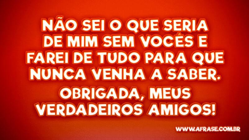 Não sei o que seria de mim sem vocês e farei de... - Frases de Amizade.