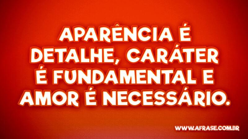 Aparência é detalhe, caráter é fundamental... - Frases de Amor.