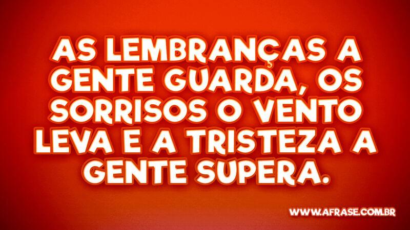 As lembranças a gente guarda, os sorrisos o vento leva... - Frases de Tristeza.