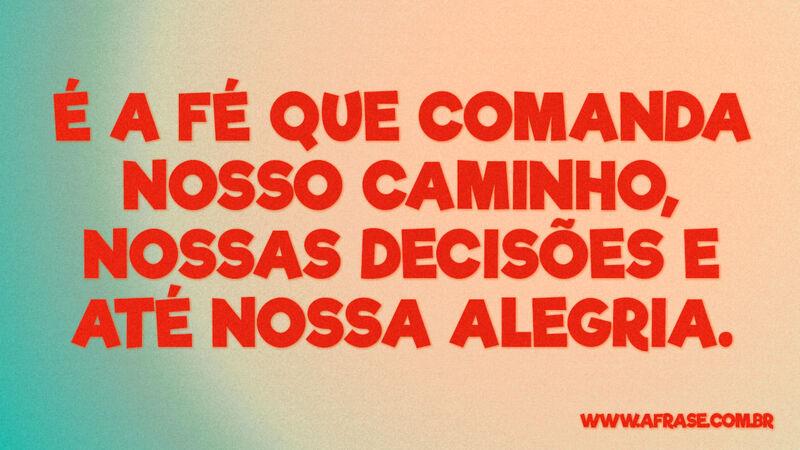 É a fé que comanda nosso caminho, nossas decisões... - Frases Religiosas..