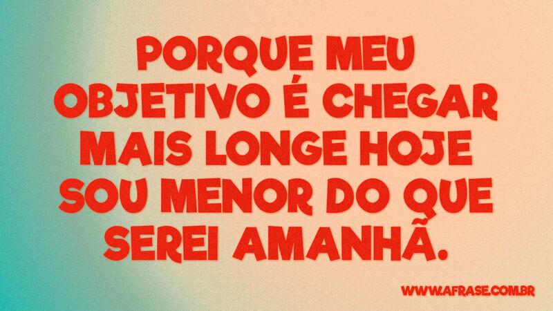 Porque meu objetivo é chegar mais longe hoje sou menor... - Frases de Reflexão.