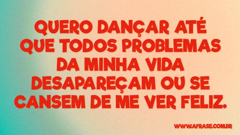 Quero dançar até que todos problemas da minha vida... - Frases de Vida.