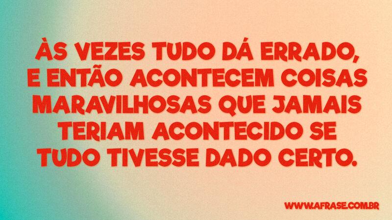 Às vezes tudo dá errado, e então acontecem coisas... - Frases de Reflexão.