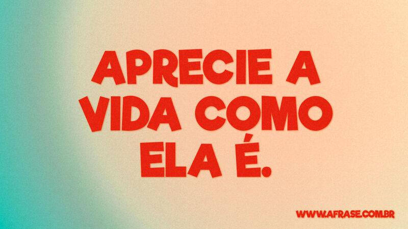 Aprecie a vida como ela é. - Frases de Vida.