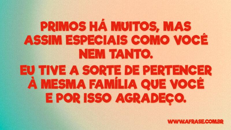 Primos há muitos, mas assim especiais como... - Frases de Família.
