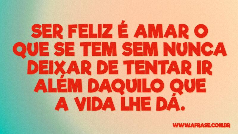 Ser feliz é amar o que se tem sem nunca deixar de tentar ir... - Frases de Amor.