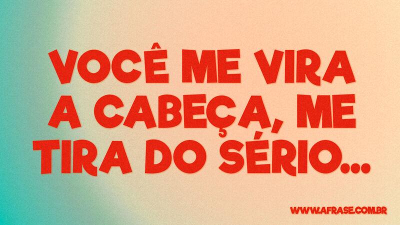 Você me vira a cabeça, me tira do sério… - Frases de Amor.