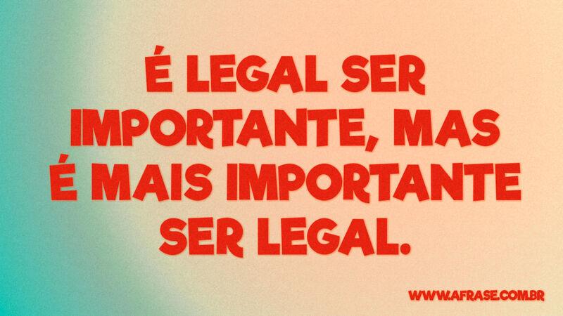 É legal ser importante, mas é mais importante ser legal. - Frases de Reflexão.