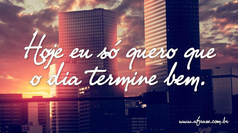 Hoje eu só quero que o dia termine bem. - Frases de Boa noite.