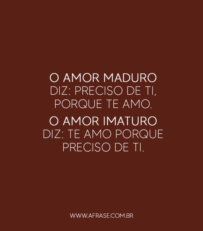 O amor maduro diz: Preciso de ti, porque te amo. ... - Frases de Amor.