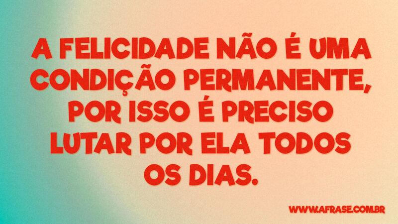A felicidade não é uma condição permanente... - Frases de Motivação.