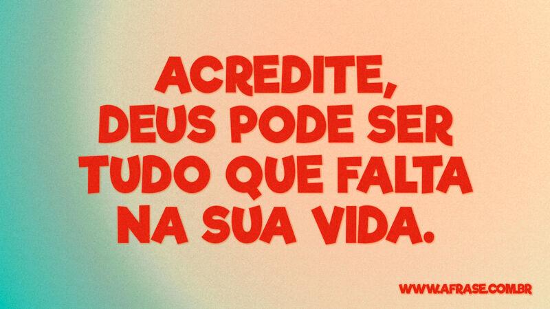 Acredite, Deus pode ser tudo que falta na sua vida. - Frases Religiosas.