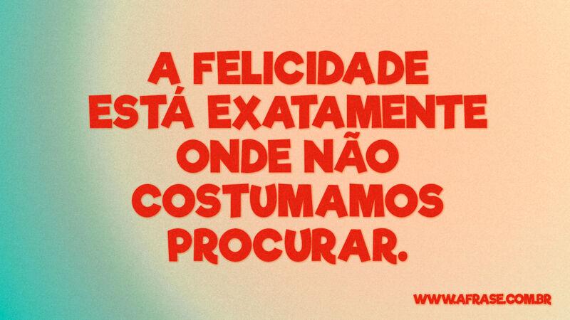 A felicidade está exatamente onde não costumamos procurar. - Frases de Reflexão.