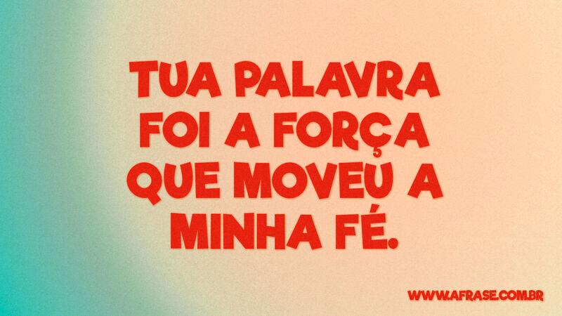 Tua palavra foi a força que moveu a minha fé. -  Frases Religiosas.
