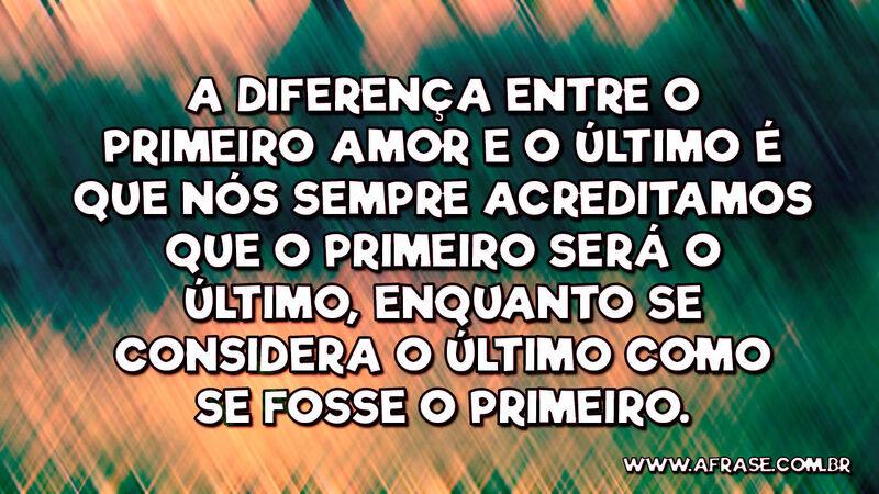 A diferença entre o primeiro amor e o último é que nós... - Frases de Amor.