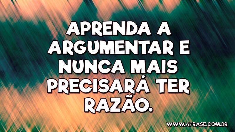 Aprenda a argumentar e nunca mais precisará ter razão. - Frases de Reflexão.