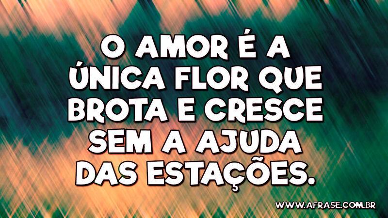O amor é a única flor que brota e cresce sem a ajuda das estações. - Frases de Amor.