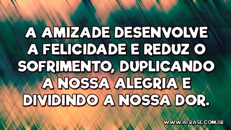 A amizade desenvolve a felicidade e reduz o sofrimento... - Frases de Amizade.