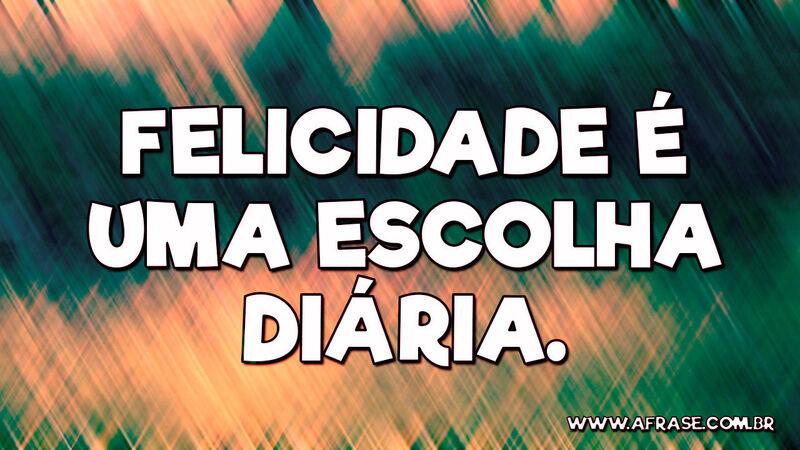 Felicidade é uma escolha diária. - Frases de Vida.