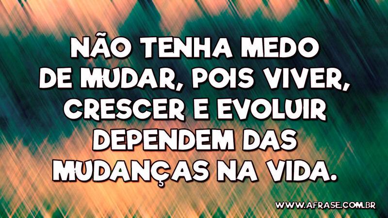 Não tenha medo de mudar, pois viver, crescer... - Frases de Motivação.