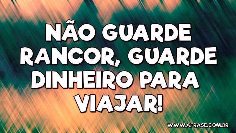 Não guarde rancor, guarde dinheiro para viajar! - Frases de Humor.