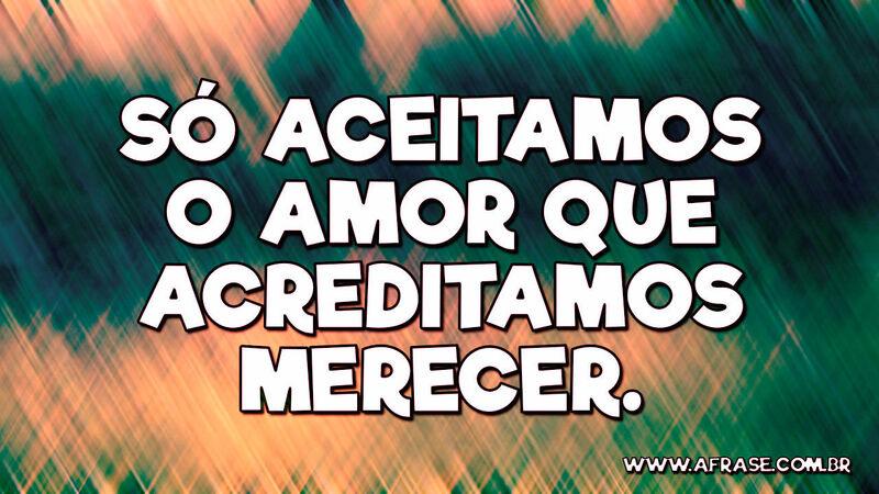 Só aceitamos o amor que acreditamos merecer. - Frases de Amor.