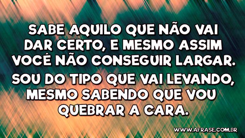 Sabe aquilo que não vai dar certo, e mesmo assim.... - Frases de Vida.