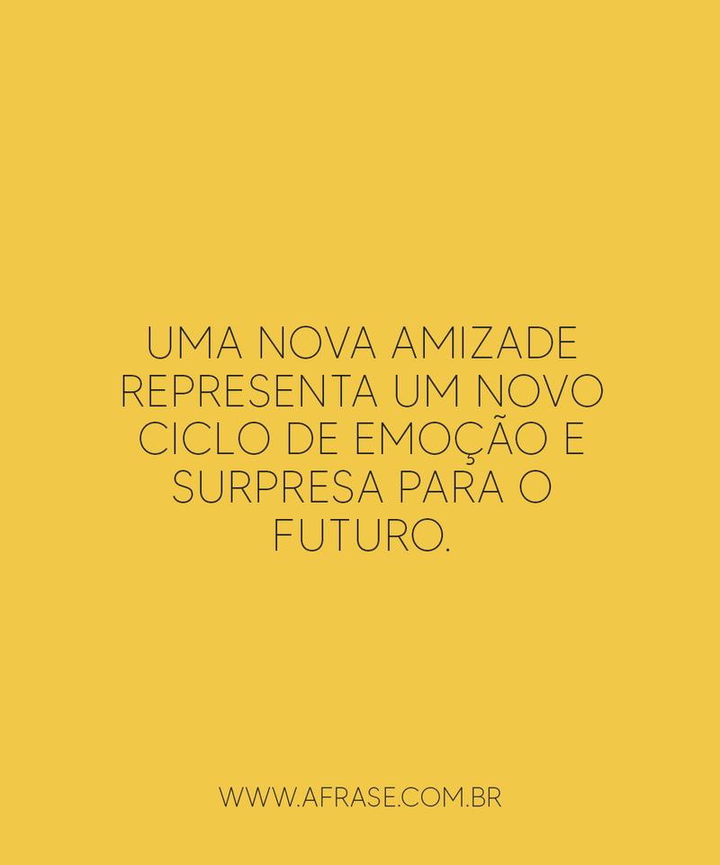 Uma nova amizade representa um novo ciclo de emoção e surpresa para o futuro. - Frases de Amizade.