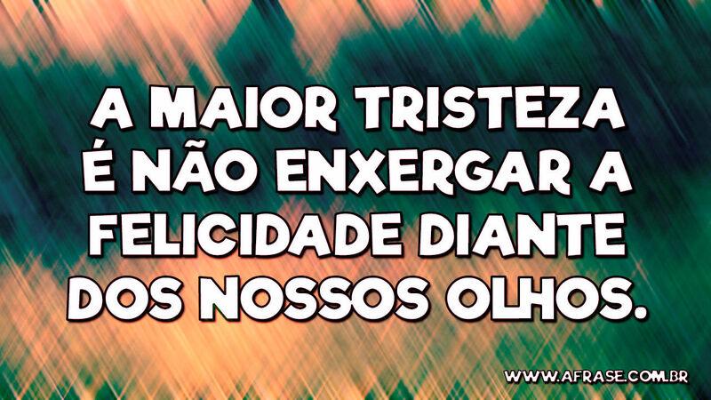 A maior tristeza é não enxergar a felicidade diante.... - Frases de Tristeza.